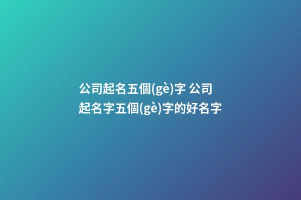 公司起名五個(gè)字 公司起名字五個(gè)字的好名字-第1張-公司起名-玄機(jī)派